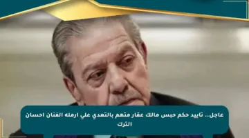 عاجل.. تأييد حكم حبس مالك عقار متهم بالتعدي على أرملة الفنان إحسان الترك